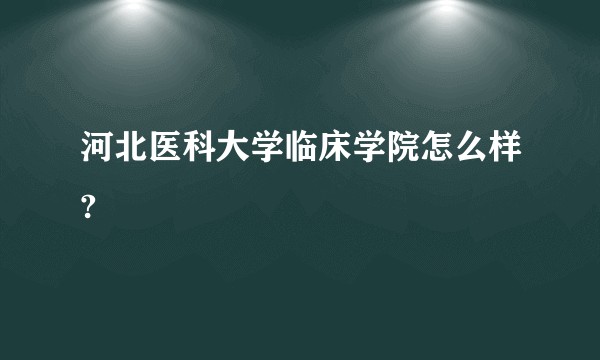 河北医科大学临床学院怎么样?