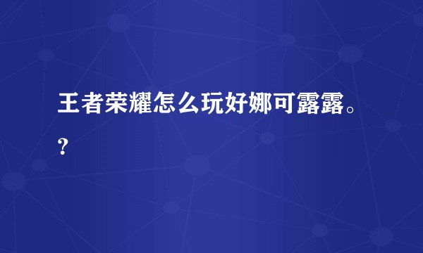 王者荣耀怎么玩好娜可露露。？