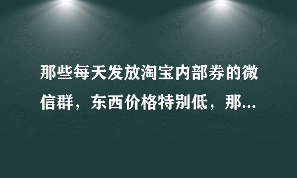那些每天发放淘宝内部券的微信群，东西价格特别低，那群主是怎样获利的？这又不同于刷单那店家又怎样获利？