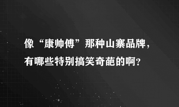 像“康帅傅”那种山寨品牌，有哪些特别搞笑奇葩的啊？