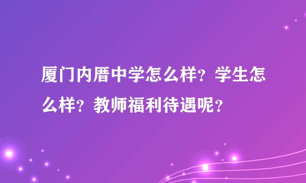 厦门内厝中学怎么样？学生怎么样？教师福利待遇呢？