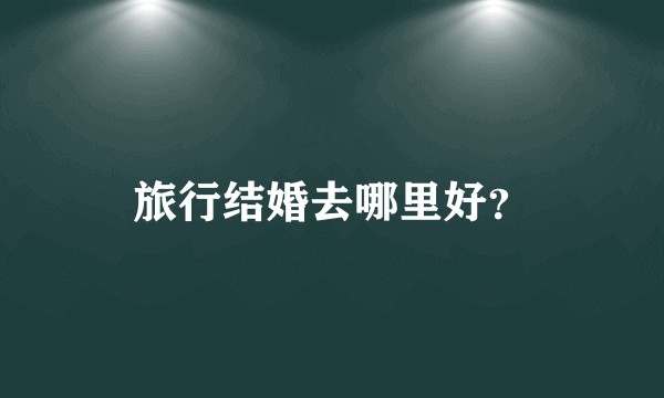旅行结婚去哪里好?