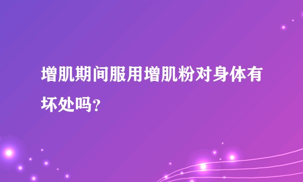 增肌期间服用增肌粉对身体有坏处吗？