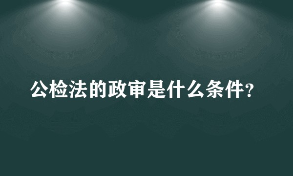公检法的政审是什么条件？