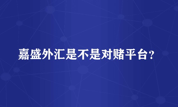嘉盛外汇是不是对赌平台？