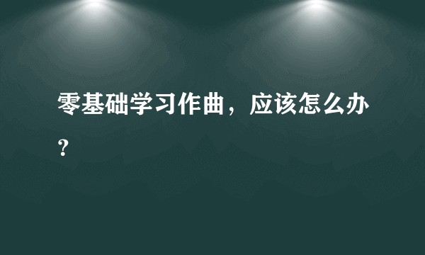 零基础学习作曲，应该怎么办？