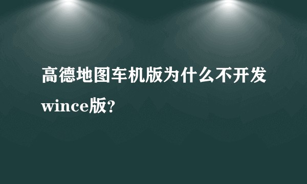 高德地图车机版为什么不开发wince版？