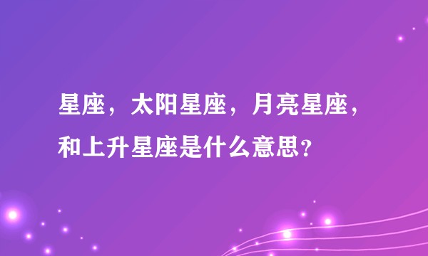星座，太阳星座，月亮星座，和上升星座是什么意思？
