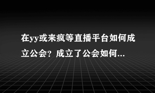 在yy或来疯等直播平台如何成立公会？成立了公会如何入驻直播平台？财团是和公会之间是什么关系？