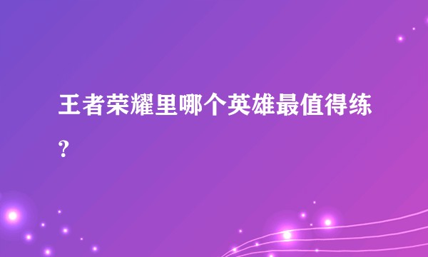 王者荣耀里哪个英雄最值得练？