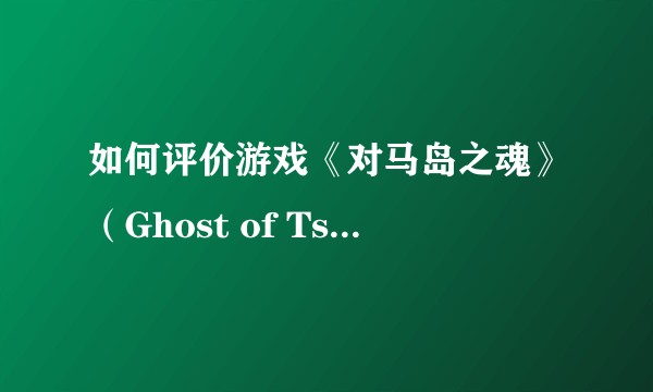 如何评价游戏《对马岛之魂》（Ghost of Tsushima）？