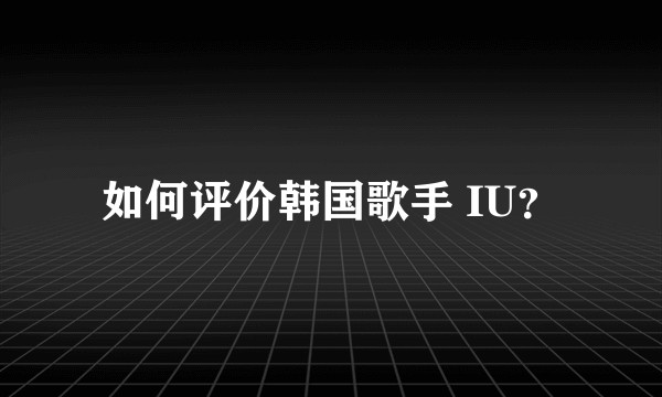 如何评价韩国歌手 IU？