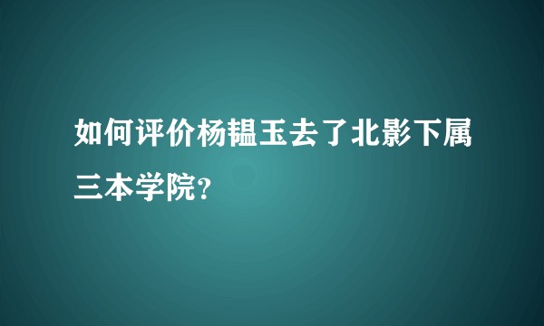 如何评价杨韫玉去了北影下属三本学院？