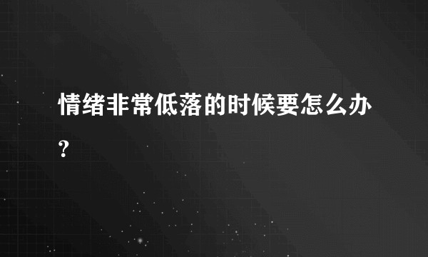 情绪非常低落的时候要怎么办？