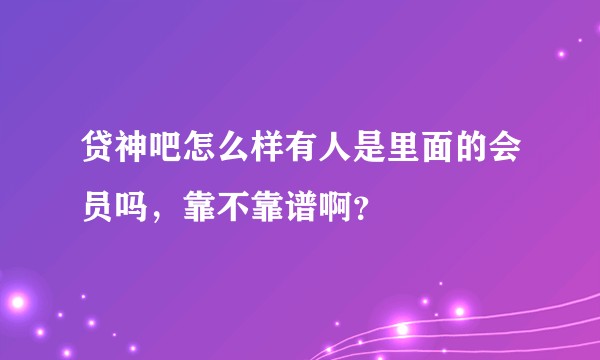 贷神吧怎么样有人是里面的会员吗，靠不靠谱啊？