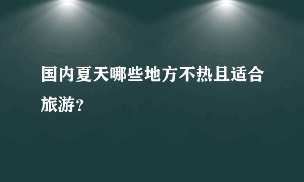 国内夏天哪些地方不热且适合旅游？