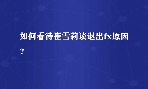 如何看待崔雪莉谈退出fx原因？