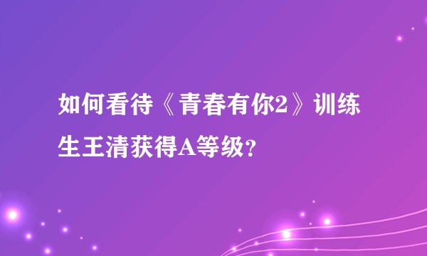 如何看待《青春有你2》训练生王清获得A等级？