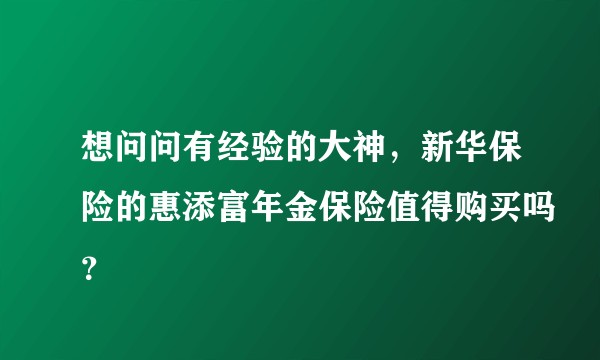 想问问有经验的大神，新华保险的惠添富年金保险值得购买吗？
