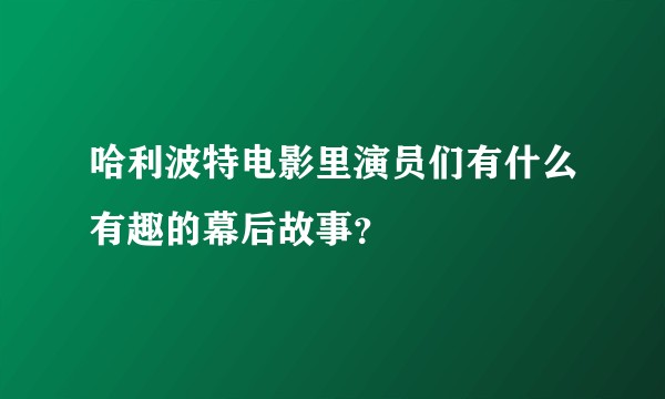 哈利波特电影里演员们有什么有趣的幕后故事？