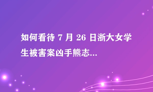 如何看待 7 月 26 日浙大女学生被害案凶手熊志城被判死刑？