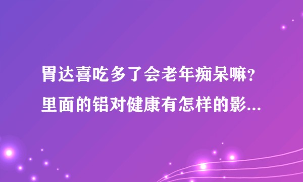 胃达喜吃多了会老年痴呆嘛？里面的铝对健康有怎样的影响，为什么有医生不建议?
