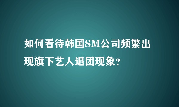 如何看待韩国SM公司频繁出现旗下艺人退团现象？
