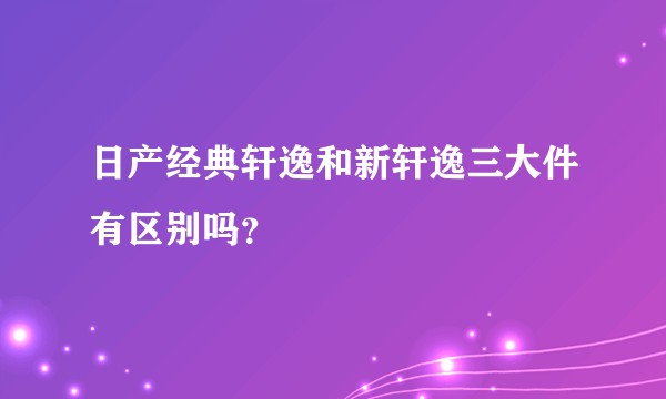 日产经典轩逸和新轩逸三大件有区别吗？