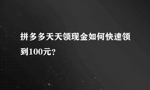 拼多多天天领现金如何快速领到100元？