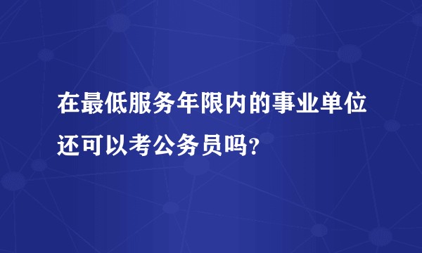 在最低服务年限内的事业单位还可以考公务员吗？