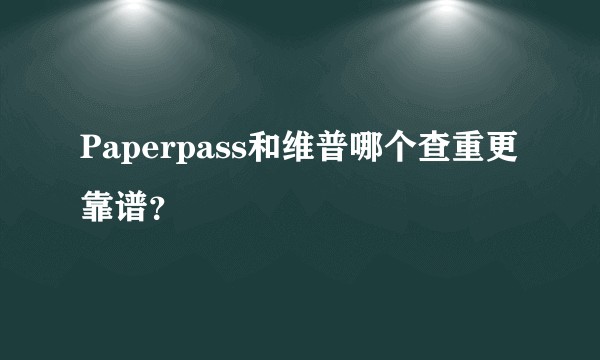 Paperpass和维普哪个查重更靠谱?