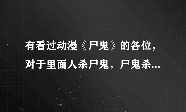 有看过动漫《尸鬼》的各位，对于里面人杀尸鬼，尸鬼杀人有什么看法？