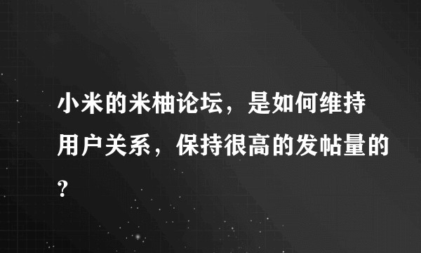 小米的米柚论坛,是如何维持用户关系,保持很高的发帖量的?