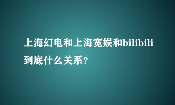 上海幻电和上海宽娱和bilibili到底什么关系？