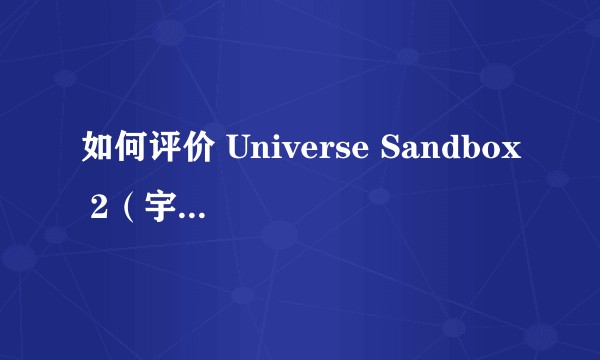如何评价 Universe Sandbox 2（宇宙沙盒 2）？