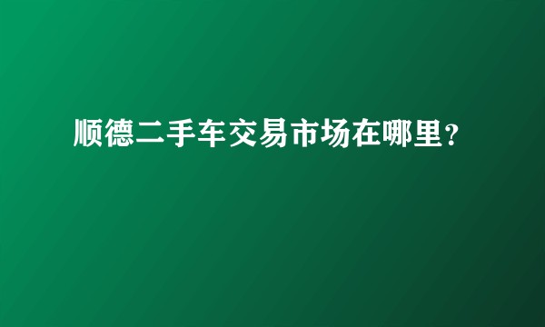 顺德二手车交易市场在哪里？