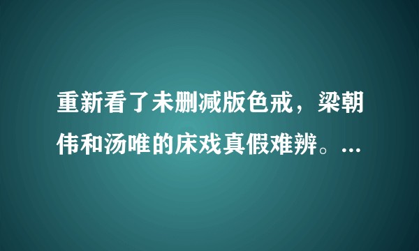 重新看了未删减版色戒，梁朝伟和汤唯的床戏真假难辨。实际是真的还是假的？
