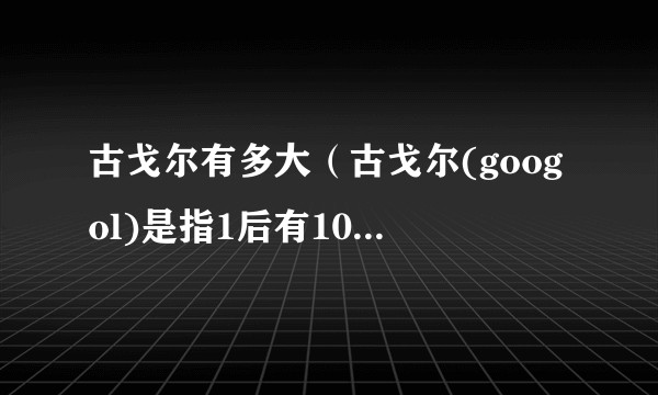 古戈尔有多大（古戈尔(googol)是指1后有100个0，这是美国数学家米尔顿·西罗蒂造出古戈尔一词?