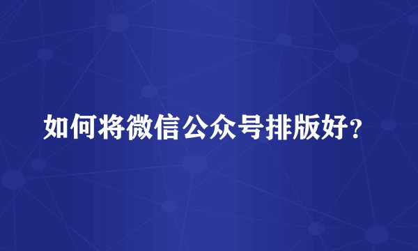 如何将微信公众号排版好？