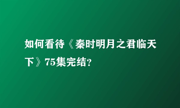 如何看待《秦时明月之君临天下》75集完结？