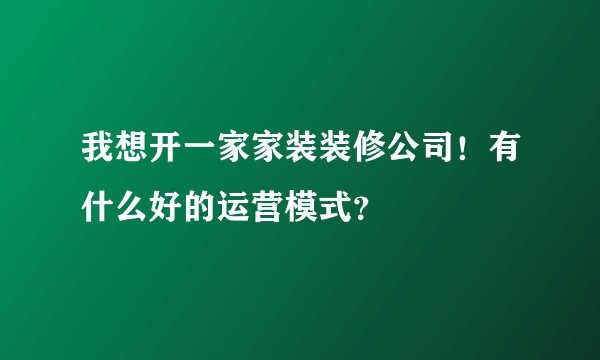 我想开一家家装装修公司！有什么好的运营模式？