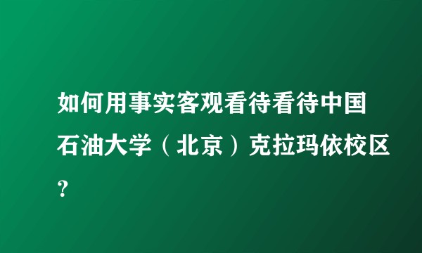 如何用事实客观看待看待中国石油大学（北京）克拉玛依校区？