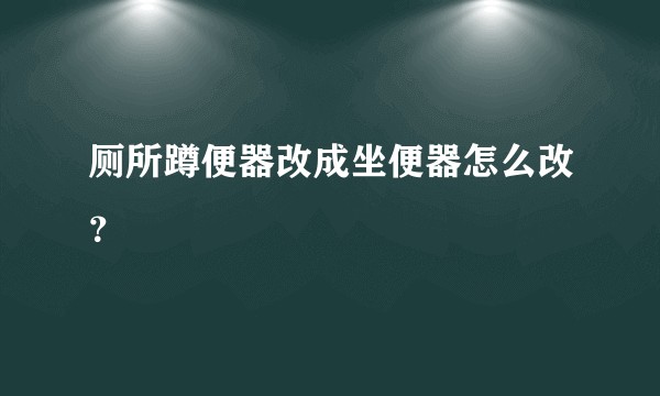 厕所蹲便器改成坐便器怎么改？