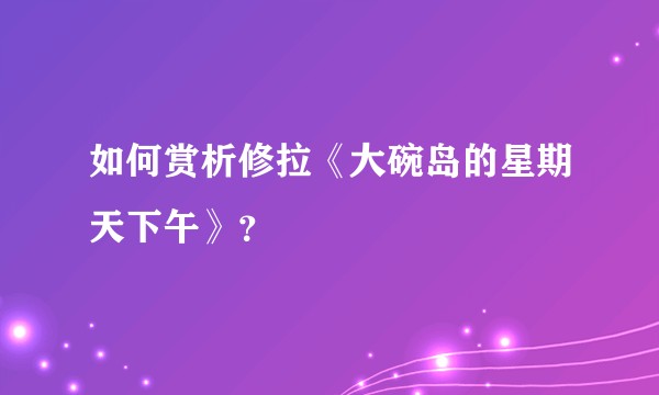 如何赏析修拉《大碗岛的星期天下午》？
