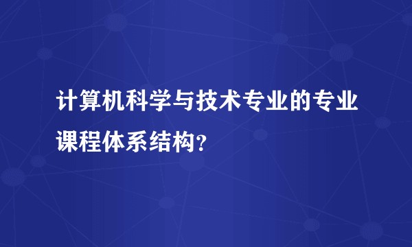 计算机科学与技术专业的专业课程体系结构？