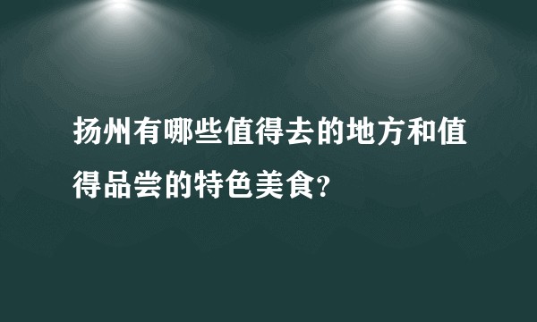 扬州有哪些值得去的地方和值得品尝的特色美食？