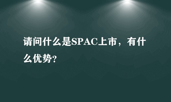 请问什么是SPAC上市，有什么优势？