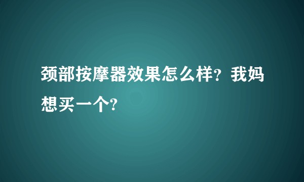 颈部按摩器效果怎么样？我妈想买一个?