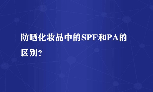 防晒化妆品中的SPF和PA的区别?