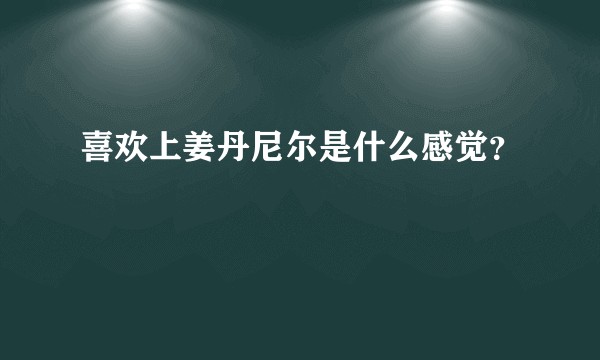 喜欢上姜丹尼尔是什么感觉？